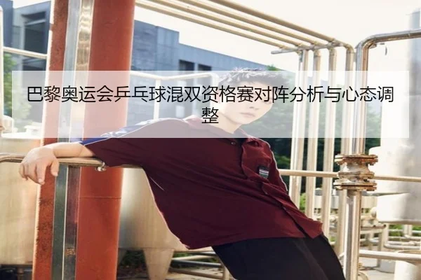 巴黎奥运会乒乓球混双资格赛对阵分析与心态调整